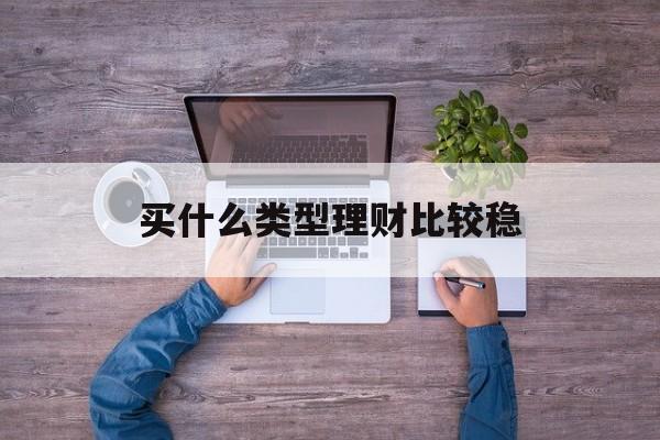 买什么类型理财比较稳(买什么类型理财比较稳利润高)