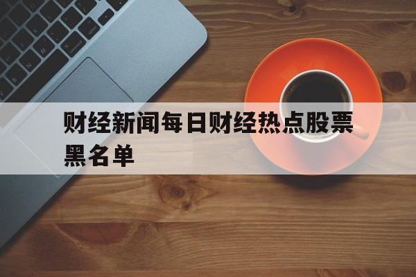 财经新闻每日财经热点股票黑名单的简单介绍