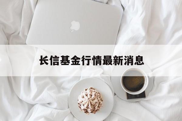 长信基金行情最新消息(长信基金行情最新消息查询)