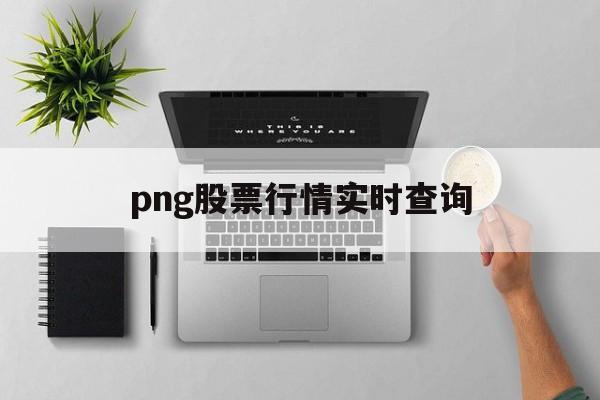 png股票行情实时查询(png股票行情实时查询官网)