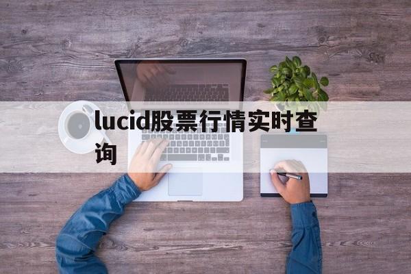 关于lucid股票行情实时查询的信息
