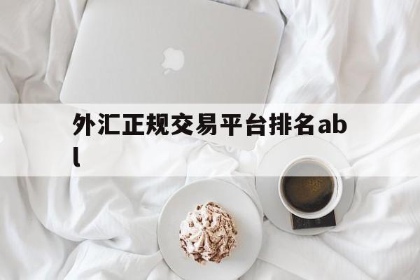 外汇正规交易平台排名abl(全国十大外汇交易平台哪家好举荐 cim外汇交易平台询问)
