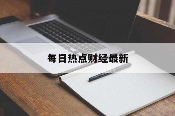 每日热点财经最新(今日热点财经早知道)