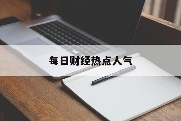 每日财经热点人气(每日财经热点在哪找)
