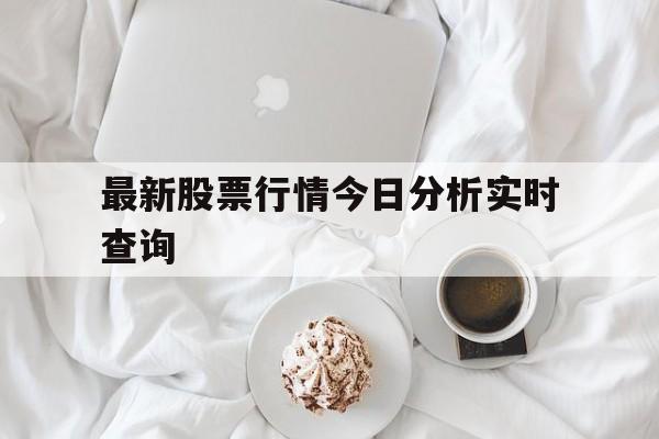 最新股票行情今日分析实时查询(最新股票行情今日分析实时查询百度)