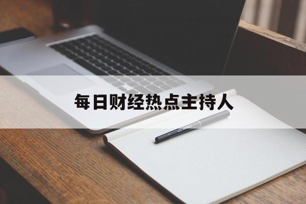 每日财经热点主持人(每日财经大观察主持人)