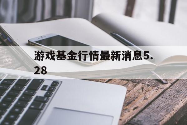 关于游戏基金行情最新消息5.28的信息