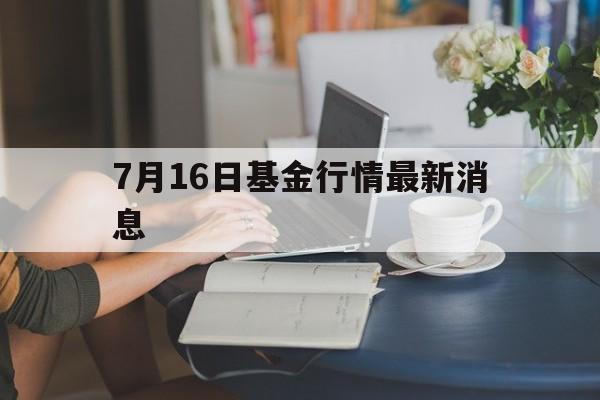 7月16日基金行情最新消息(2020年7月16日基金大跌)