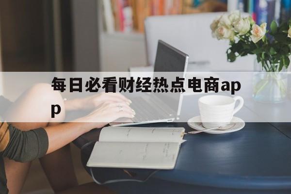 每日必看财经热点电商app的简单介绍 每日必看财经热点电商app的简单介绍