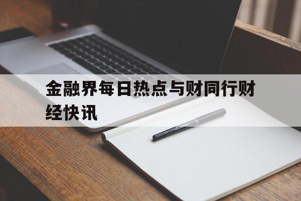 包含金融界每日热点与财同行财经快讯的词条