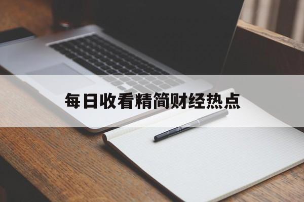 每日收看精简财经热点(每日收看精简财经热点视频)