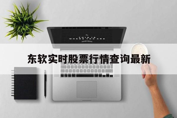 东软实时股票行情查询最新(东软实时股票行情查询最新消息)