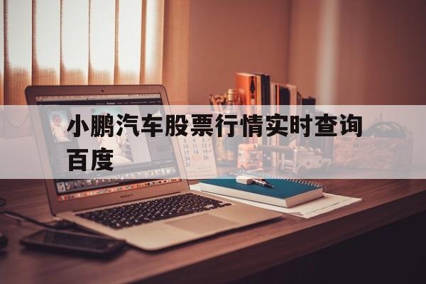小鹏汽车股票行情实时查询百度(小鹏汽车股票行情实时查询百度贴吧)
