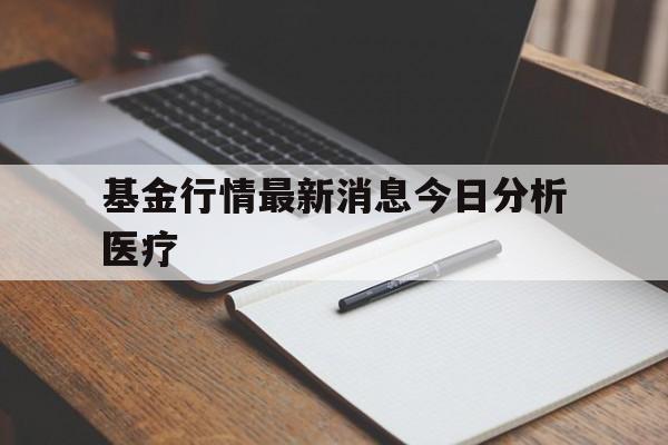 基金行情最新消息今日分析医疗(基金行情最新消息今日分析医疗股票)