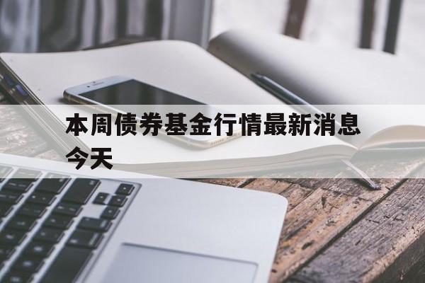 本周债券基金行情最新消息今天(本周债券基金行情最新消息今天走势)