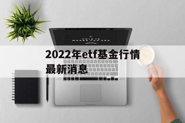 关于2022年etf基金行情最新消息的信息