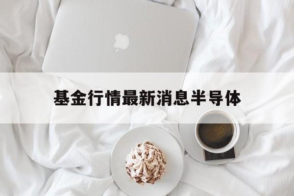 基金行情最新消息半导体(基金行情最新消息半导体板块)