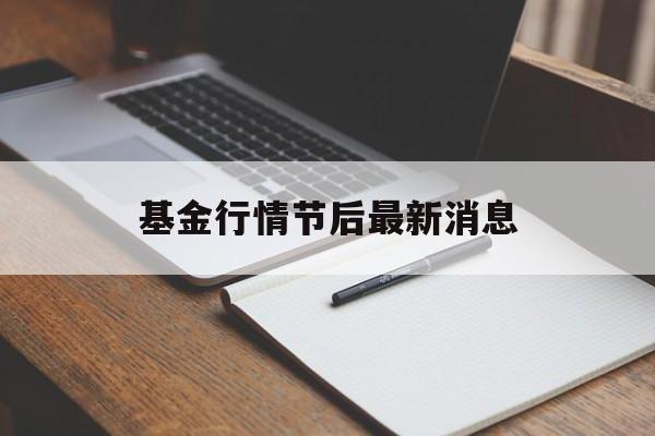 基金行情节后最新消息(基金行情如何 最新消息)
