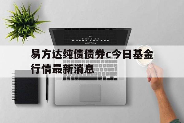 关于易方达纯债债券c今日基金行情最新消息的信息