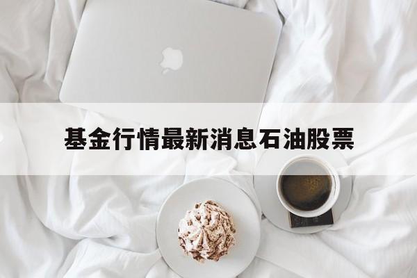 基金行情最新消息石油股票(基金行情最新消息石油股票代码)
