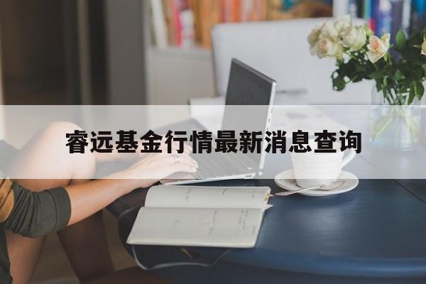 睿远基金行情最新消息查询(睿远基金行情最新消息查询官网)