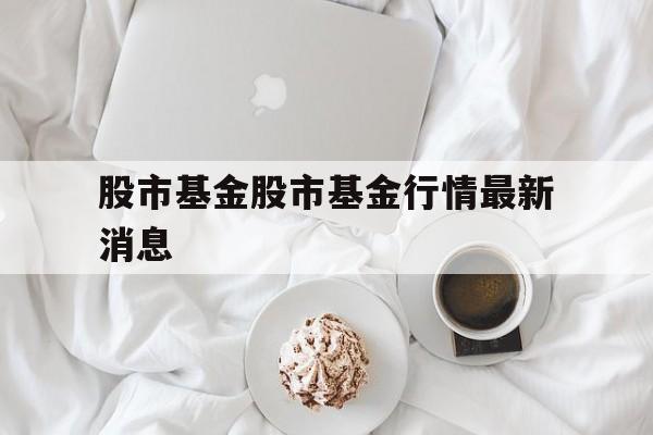 股市基金股市基金行情最新消息的简单介绍