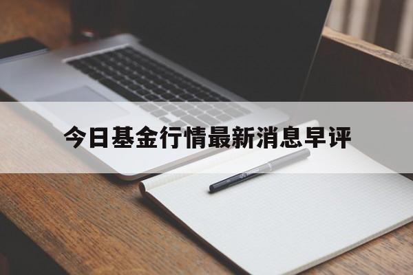 今日基金行情最新消息早评的简单介绍