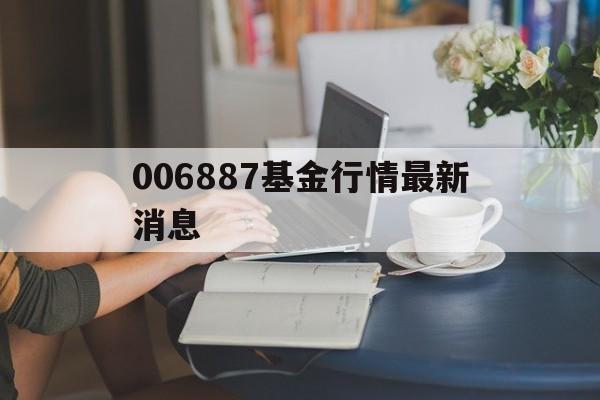 006887基金行情最新消息的简单介绍