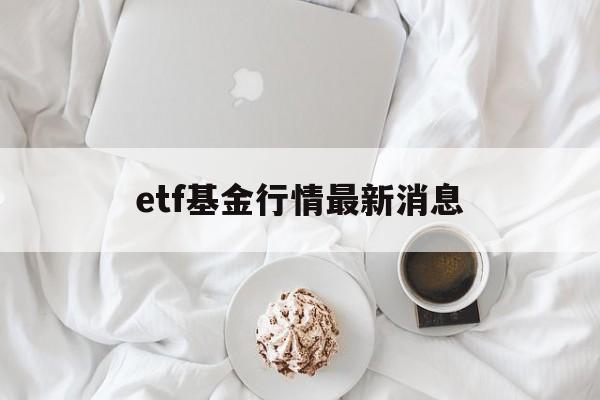 etf基金行情最新消息(etf基金最新份额与最新规模)