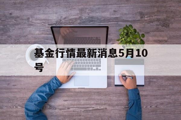 基金行情最新消息5月10号(基金行情今日分析最新422)