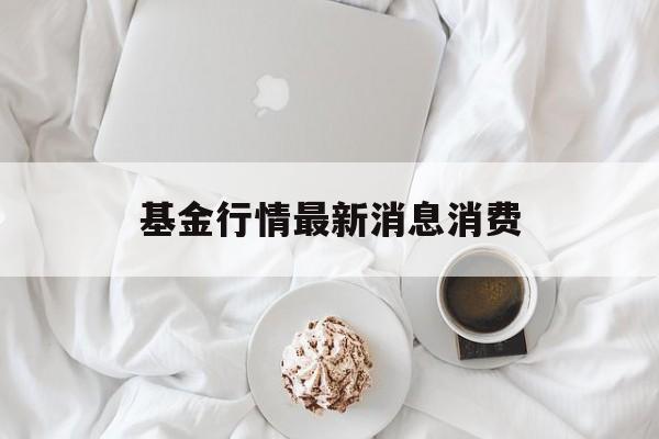 基金行情最新消息消费(基金行情最新基金理财消息)