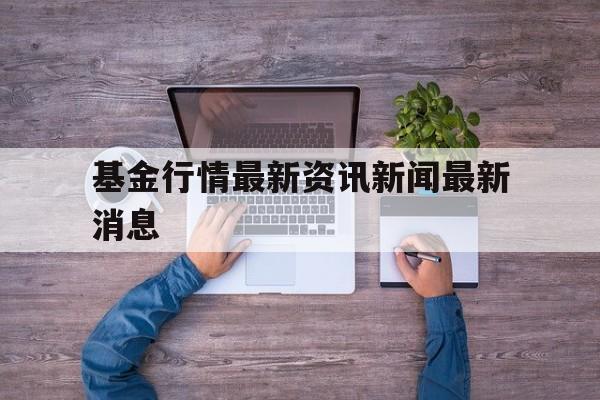 基金行情最新资讯新闻最新消息(基金行情最新资讯新闻最新消息查询)