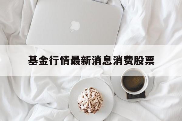 基金行情最新消息消费股票(基金行情最新消息消费股票代码)