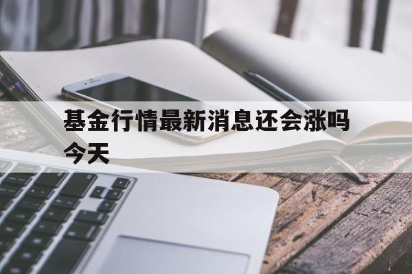 基金行情最新消息还会涨吗今天的简单介绍
