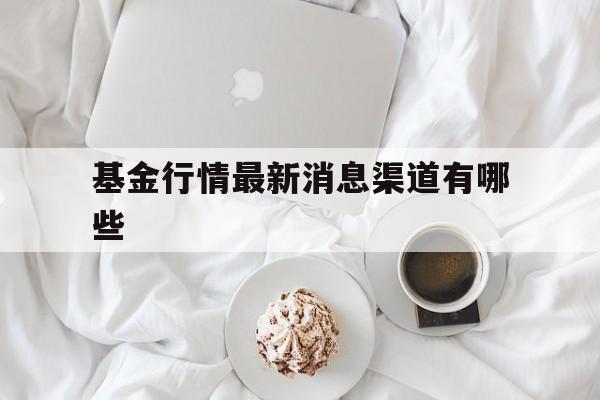 基金行情最新消息渠道有哪些(基金行情最新消息渠道有哪些呢)