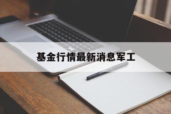 基金行情最新消息军工(基金行情最新消息军工板块)