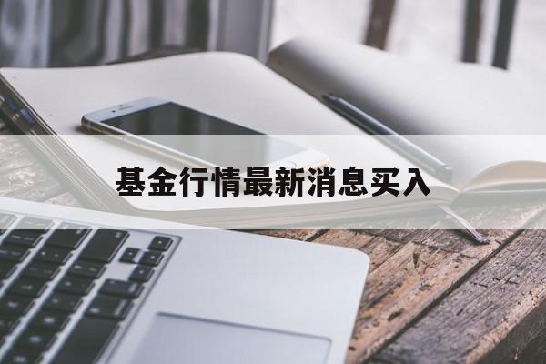 基金行情最新消息买入(基金行情最新消息买入价)