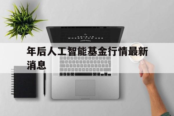 年后人工智能基金行情最新消息(2025年人工智能产业超过多少亿元)