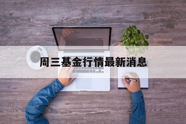 周三基金行情最新消息(周三基金行情最新消息新闻)