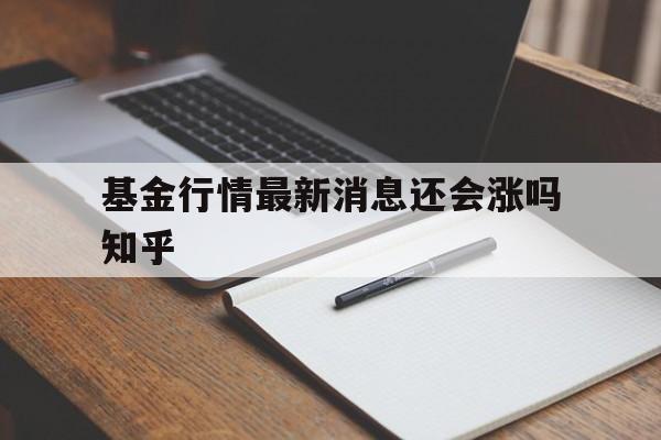 基金行情最新消息还会涨吗知乎的简单介绍