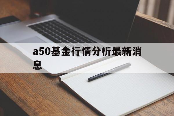 a50基金行情分析最新消息的简单介绍