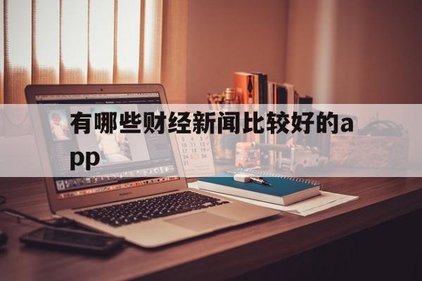 有哪些财经新闻比较好的app的简单介绍