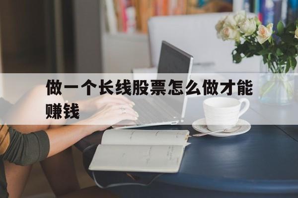 做一个长线股票怎么做才能赚钱(做一个长线股票怎么做才能赚钱呢)