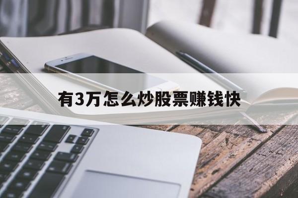 有3万怎么炒股票赚钱快(三万块炒股怎么炒到三十万)