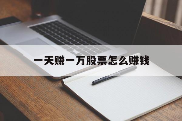 一天赚一万股票怎么赚钱(一天赚一万股票怎么赚钱的)