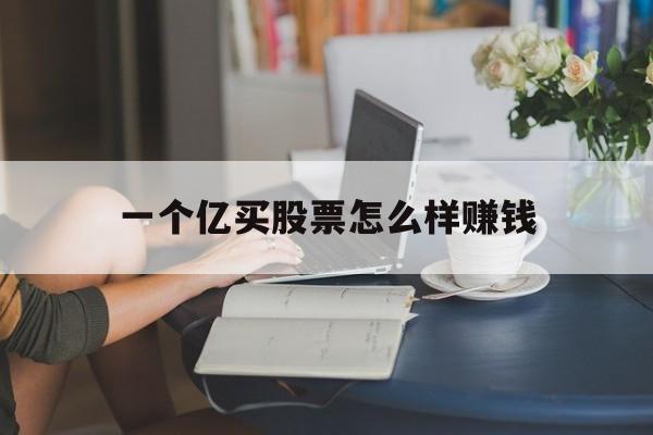 一个亿买股票怎么样赚钱(一个亿股票买卖一下要多少手续费)