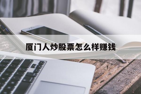 厦门人炒股票怎么样赚钱(厦门人炒股票怎么样赚钱的)