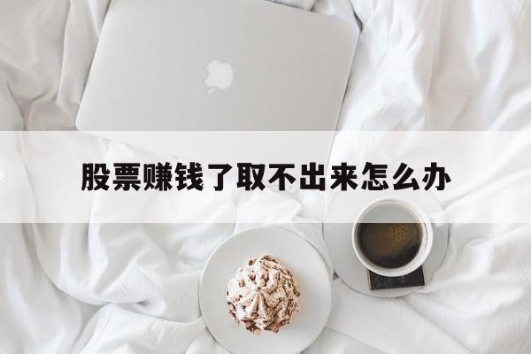 股票赚钱了取不出来怎么办(股票赚不到钱,是不是就可以退出了)