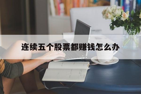 连续五个股票都赚钱怎么办(股票连续5个涨停板怎么操作)