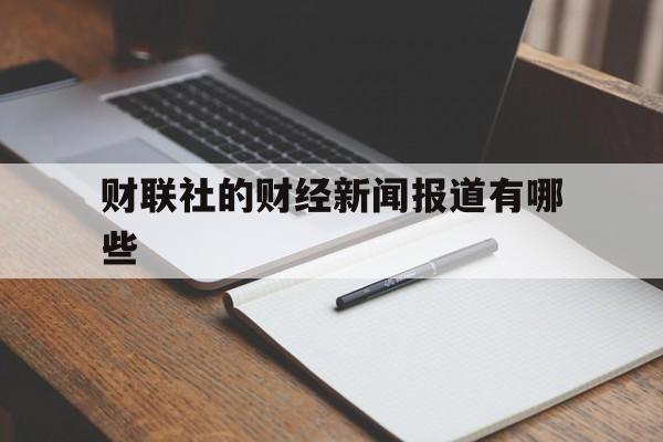 财联社的财经新闻报道有哪些(财联社的财经新闻报道有哪些特点)